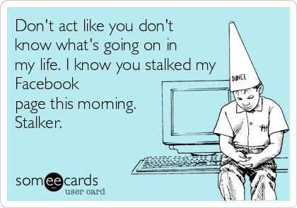 Don't act like you don't 
know what's going on in 
my life. I know you stalked my
Facebook 
page this morning. 
Stalker.