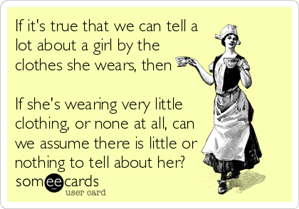 If it's true that we can tell a
lot about a girl by the
clothes she wears, then -

If she's wearing very little
clothing, or none at all, can
we assume there is little or
nothing to tell about her?