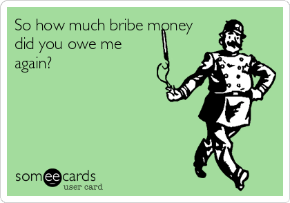 So how much bribe money
did you owe me
again?