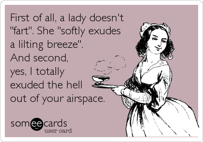 First of all, a lady doesn't
"fart". She "softly exudes 
a lilting breeze". 
And second, 
yes, I totally
exuded the hell 
out