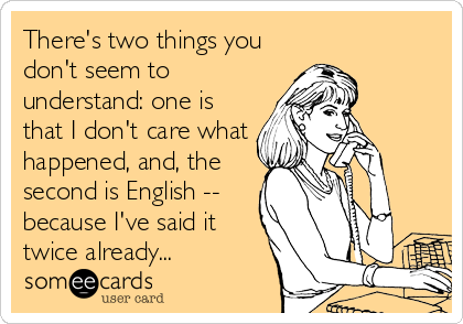 There's two things you
don't seem to
understand: one is
that I don't care what
happened, and, the
second is English --
because I've said it
twice already...