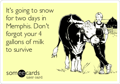It's going to snow
for two days in
Memphis. Don't
forgot your 4
gallons of milk
to survive
