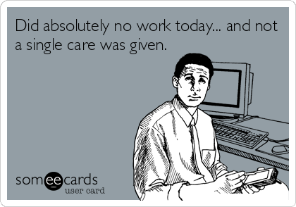 Did absolutely no work today... and not
a single care was given.