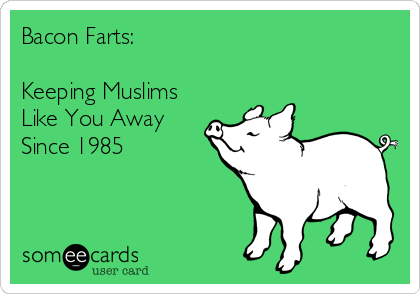 Bacon Farts:

Keeping Muslims
Like You Away
Since 1985