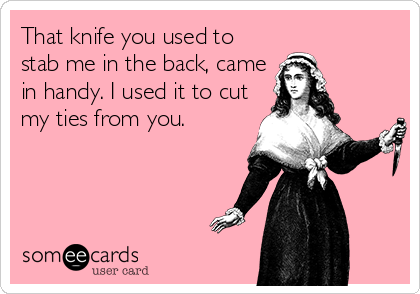 That knife you used to
stab me in the back, came
in handy. I used it to cut
my ties from you.