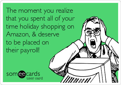 The moment you realize
that you spent all of your
time holiday shopping on
Amazon, & deserve
to be placed on
their payroll!