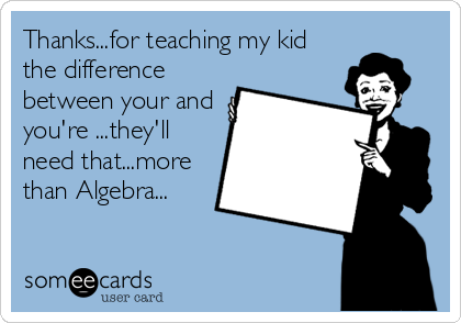 Thanks...for teaching my kid
the difference
between your and
you're ...they'll
need that...more
than Algebra...