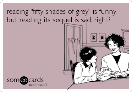 reading "fifty shades of grey" is funny,
but reading its sequel is sad. right?