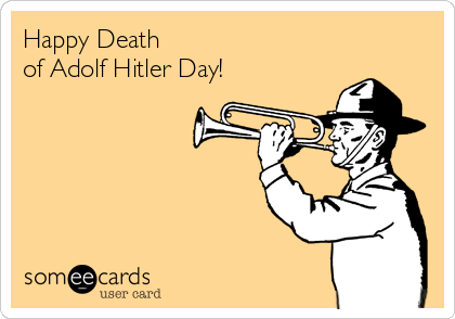 Happy Death 
of Adolf Hitler Day!