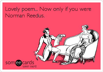 Lovely poem... Now only if you were 
Norman Reedus.