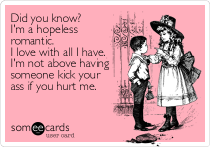 Did you know?
I'm a hopeless
romantic.
I love with all I have.
I'm not above having
someone kick your
ass if you hurt me.