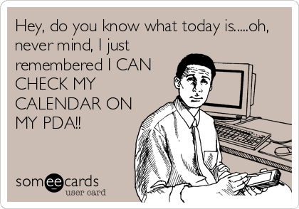 Hey, do you know what today is.....oh,
never mind, I just
remembered I CAN
CHECK MY
CALENDAR ON
MY PDA!!