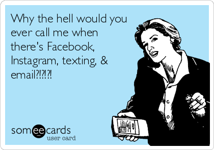 Why the hell would you
ever call me when
there's Facebook,
Instagram, texting, &
email?!?!?!