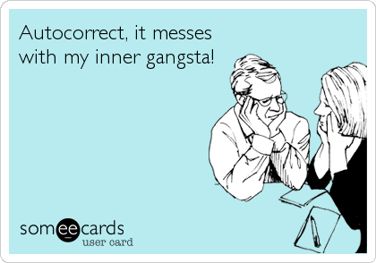 Autocorrect, it messes
with my inner gangsta!