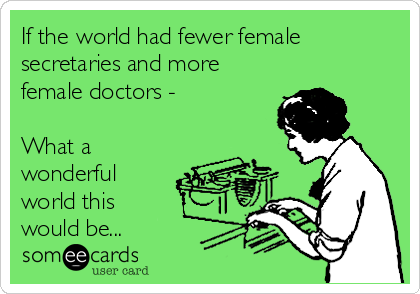 If the world had fewer female
secretaries and more 
female doctors - 

What a
wonderful
world this
would be...