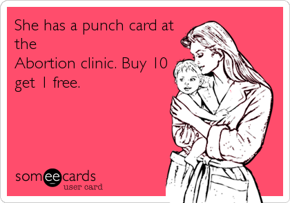 She has a punch card at
the 
Abortion clinic. Buy 10
get 1 free.