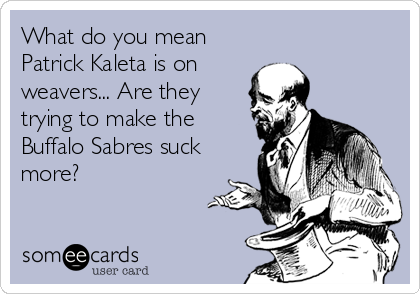 What do you mean
Patrick Kaleta is on
weavers... Are they
trying to make the
Buffalo Sabres suck
more?