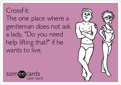 CrossFit:
The one place where a
gentleman does not ask
a lady, "Do you need
help lifting that?" if he
wants to live.