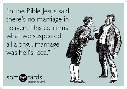 "In the Bible Jesus said
there's no marriage in
heaven. This confirms
what we suspected
all along... marriage  
was hell's idea."