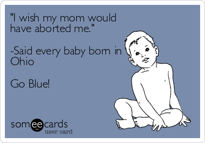 "I wish my mom would
have aborted me."

-Said every baby born in
Ohio

Go Blue!