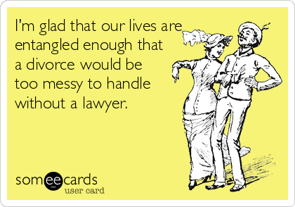 I'm glad that our lives are
entangled enough that
a divorce would be
too messy to handle
without a lawyer.