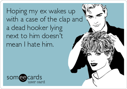 Hoping my ex wakes up
with a case of the clap and
a dead hooker lying
next to him doesn't
mean I hate him.