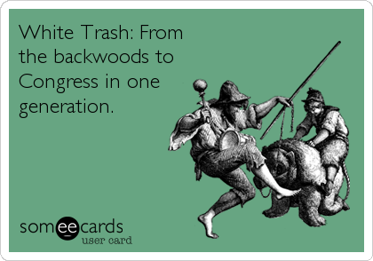 White Trash: From 
the backwoods to
Congress in one
generation.