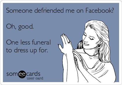 Someone defriended me on Facebook?

Oh, good.

One less funeral
to dress up for.