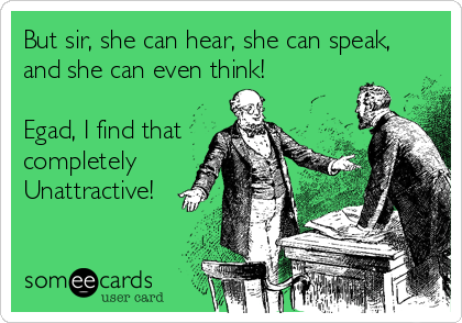 But sir, she can hear, she can speak,
and she can even think!

Egad, I find that
completely
Unattractive!