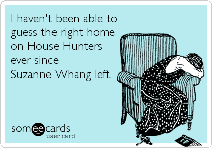 I haven't been able to
guess the right home
on House Hunters
ever since
Suzanne Whang left.
