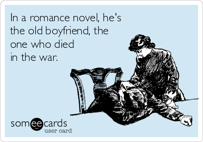In a romance novel, he's
the old boyfriend, the
one who died
in the war.