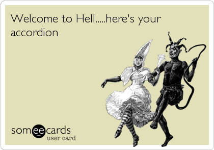 Welcome to Hell.....here's your
accordion