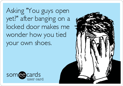 Asking "You guys open
yet?" after banging on a
locked door makes me
wonder how you tied
your own shoes.