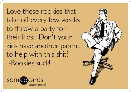 Love these rookies that 
take off every few weeks
to throw a party for 
their kids.  Don't your 
kids have another parent
to help with this shit? 
 -Rookies suck!