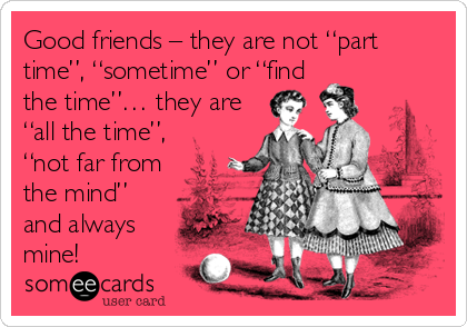 Good friends – they are not “part
time”, “sometime” or “find
the time”… they are
“all the time”,
“not far from
the mind”
and always
mine!