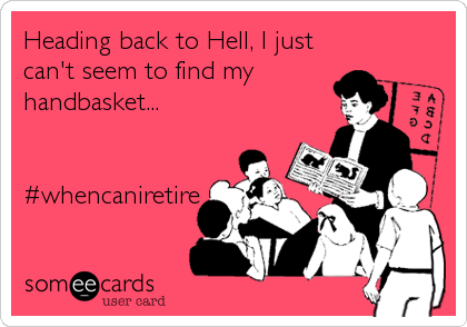 Heading back to Hell, I just
can't seem to find my
handbasket...


#whencaniretire
