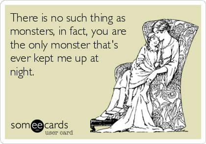 There is no such thing as
monsters, in fact, you are
the only monster that's
ever kept me up at
night.