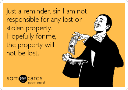 Just a reminder, sir. I am not
responsible for any lost or
stolen property. 
Hopefully for me,
the property will
not be lost.
