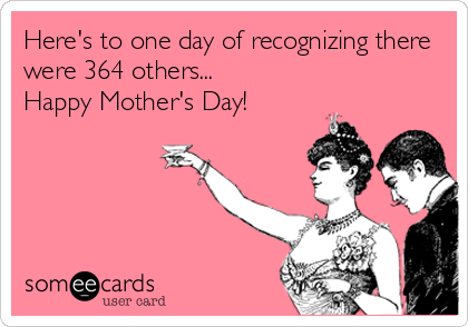 Here's to one day of recognizing there
were 364 others...
Happy Mother's Day!