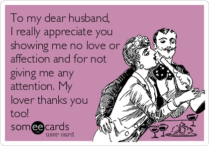 To my dear husband,   
I really appreciate you
showing me no love or
affection and for not
giving me any
attention. My
lover thanks you
too!