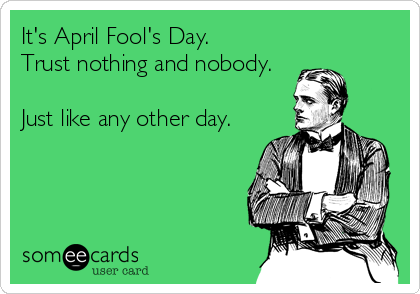 It's April Fool's Day.
Trust nothing and nobody.

Just like any other day.