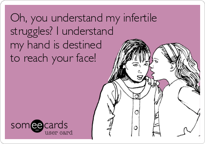 Oh, you understand my infertile
struggles? I understand
my hand is destined
to reach your face!