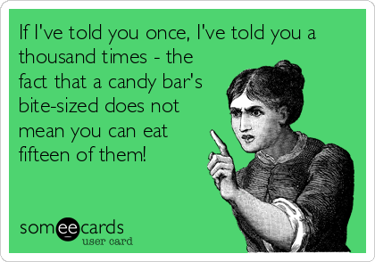 If I've told you once, I've told you a
thousand times - the
fact that a candy bar's 
bite-sized does not
mean you can eat
fifteen of them!