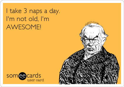 I take 3 naps a day.
I'm not old, I'm
AWESOME!