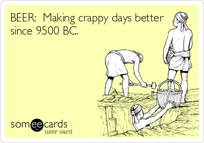 BEER:  Making crappy days better
since 9500 BC.