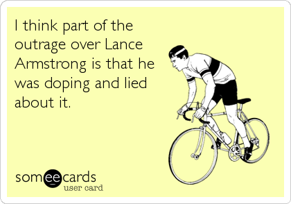 I think part of the
outrage over Lance
Armstrong is that he
was doping and lied
about it.