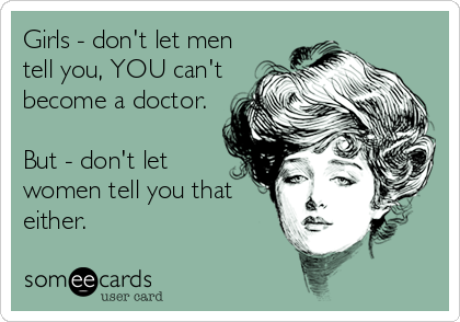 Girls - don't let men
tell you, YOU can't
become a doctor.

But - don't let
women tell you that
either.