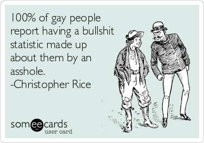 100% of gay people
report having a bullshit
statistic made up
about them by an
asshole.  
-Christopher Rice