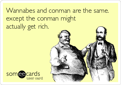 Wannabes and conman are the same.
except the conman might
actually get rich.