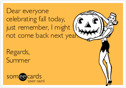 Dear everyone
celebrating fall today,
just remember, I might
not come back next year.

Regards,
Summer